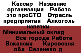 Кассир › Название организации ­ Работа-это проСТО › Отрасль предприятия ­ Алкоголь, напитки › Минимальный оклад ­ 31 000 - Все города Работа » Вакансии   . Кировская обл.,Сезенево д.